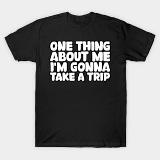 one thing about me i'm gonna take a trip T-Shirt